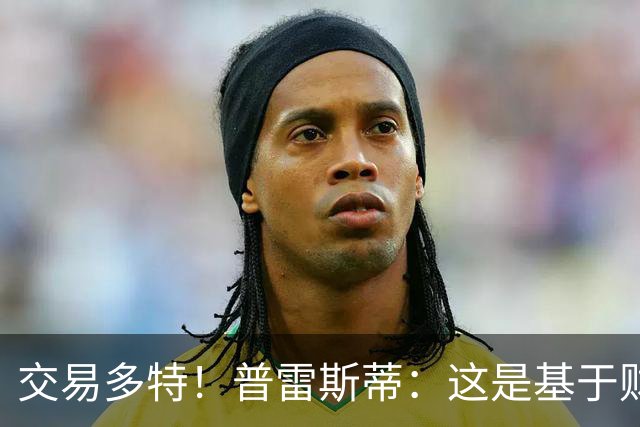 交易多特！普雷斯蒂：这是基于财务层面做的决定 能省钱还避税