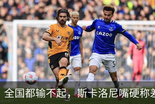 全国都输不起，斯卡洛尼嘴硬称差一点获胜，球迷不满输球制造骚乱