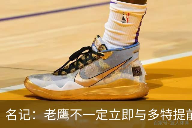 名记：老鹰不一定立即与多特提前续约 将尽可能保留财务灵活性