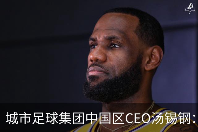 城市足球集团中国区CEO汤锡钢：中国最缺的是社区足球