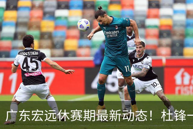 广东宏远休赛期最新动态！杜锋一手培养的队员全员被调整出队，朱总正式退出朱俊龙转会争夺战