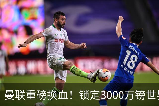 曼联重磅换血！锁定3000万镑世界杯边锋，彻底清理拉什福德烂合同