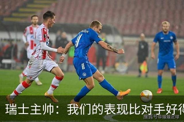 瑞士主帅：我们的表现比对手好得多 不知道红牌的规则怎么来的