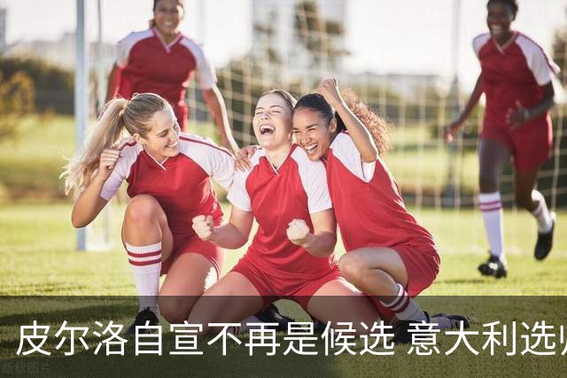 皮尔洛自宣不再是候选 意大利选帅重启利好孔蒂？