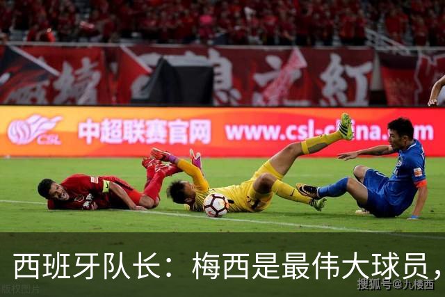 西班牙队长：梅西是最伟大球员，但阿根廷不只他一人 决赛前双方互表最高敬意