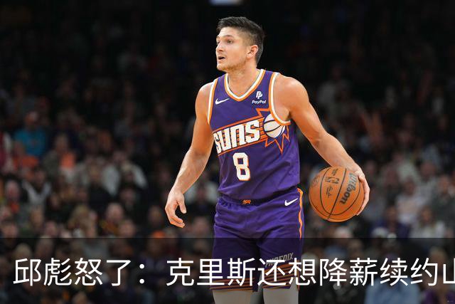 邱彪怒了：克里斯还想降薪续约山东男篮，两点决定基本没戏