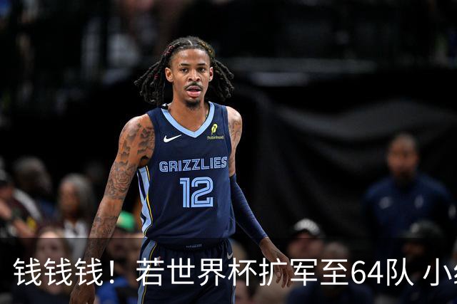 钱钱钱！若世界杯扩军至64队 小组赛或沦为跨大洲预选赛