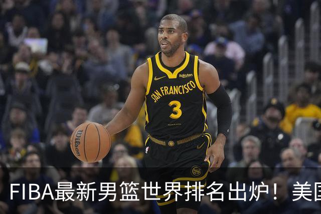 FIBA最新男篮世界排名出炉！美国稳居榜首，中国男篮下滑4位跌至世界第30、亚洲第五